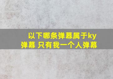 以下哪条弹幕属于ky弹幕 只有我一个人弹幕